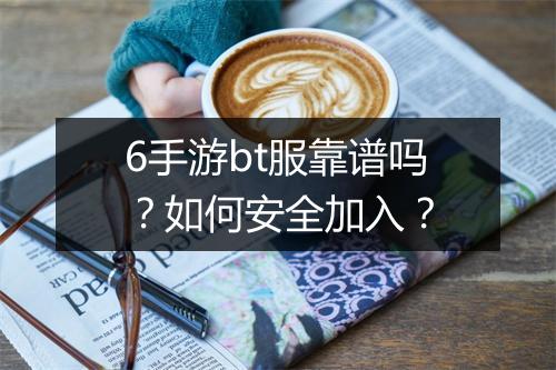 6手游bt服靠谱吗？如何安全加入？