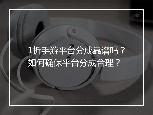 1折手游平台分成靠谱吗？如何确保平台分成合理？
