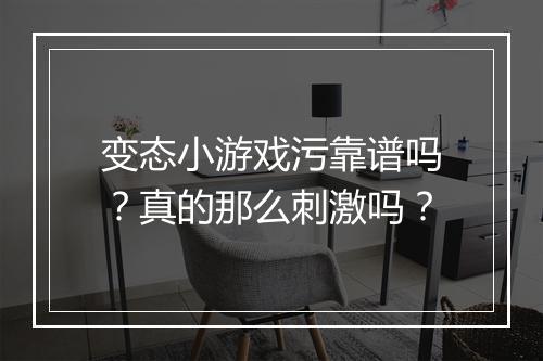 变态小游戏污靠谱吗？真的那么刺激吗？