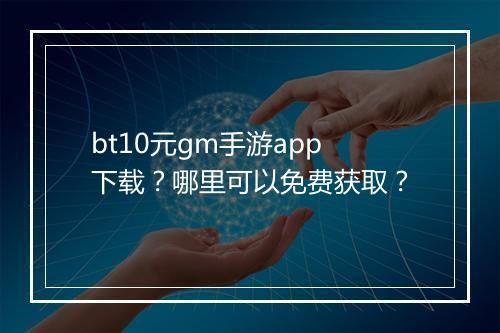 bt10元gm手游app下载？哪里可以免费获取？