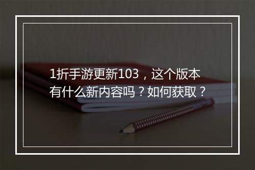1折手游更新103,这个版本有什么新内容吗?如何获取?