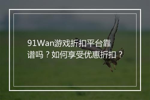 91Wan游戏折扣平台靠谱吗？如何享受优惠折扣？