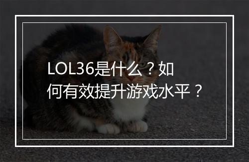 LOL36是什么？如何有效提升游戏水平？