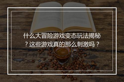 什么大冒险游戏变态玩法揭秘？这些游戏真的那么刺激吗？