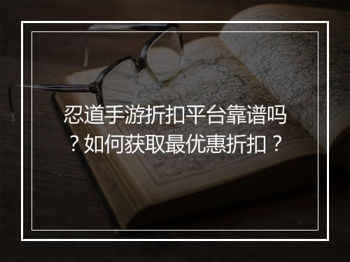 忍道手游折扣平台靠谱吗？如何获取最优惠折扣？