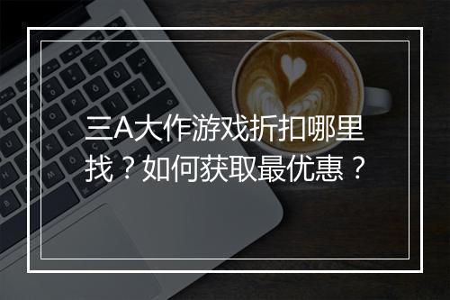 三A大作游戏折扣哪里找？如何获取最优惠？