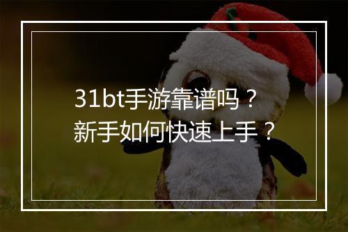 31bt手游靠谱吗?新手如何快速上手?