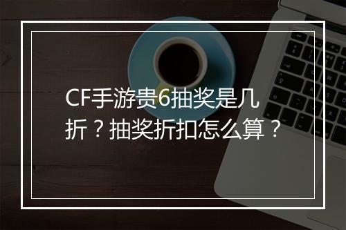 CF手游贵6抽奖是几折?抽奖折扣怎么算?