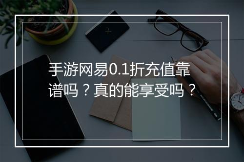 手游网易0.1折充值靠谱吗?真的能享受吗?
