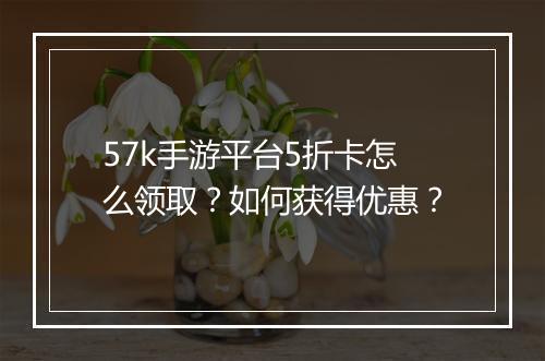 57k手游平台5折卡怎么领取？如何获得优惠？