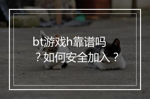 bt游戏h靠谱吗？如何安全加入？