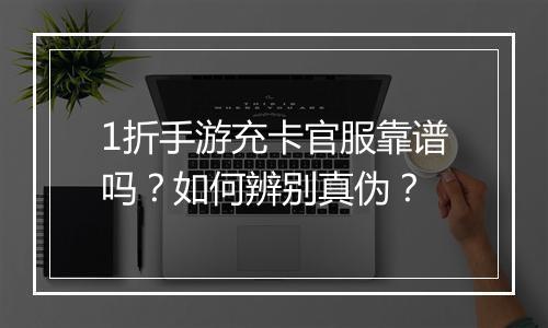 1折手游充卡官服靠谱吗？如何辨别真伪？