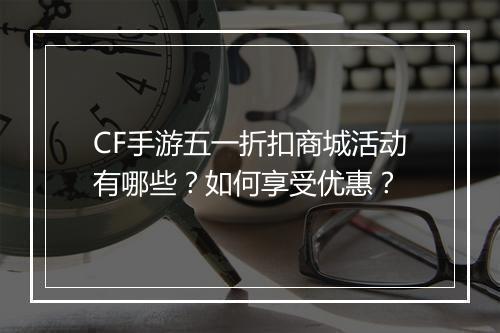 CF手游五一折扣商城活动有哪些?如何享受优惠?