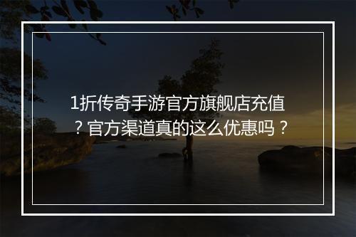 1折传奇手游官方旗舰店充值?官方渠道真的这么优惠吗?