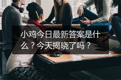 小鸡今日最新答案是什么？今天揭晓了吗？