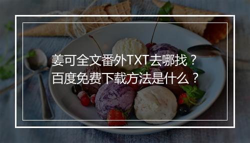 姜可全文番外TXT去哪找?百度免费下载方法是什么?