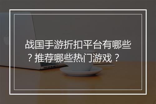 战国手游折扣平台有哪些？推荐哪些热门游戏？