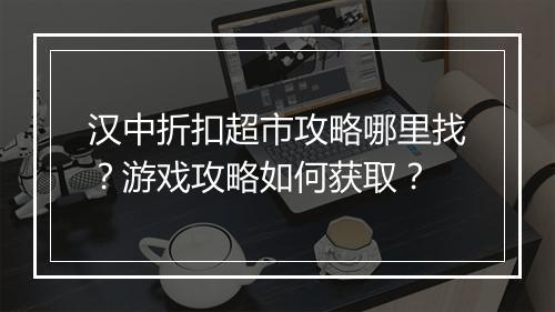 汉中折扣超市攻略哪里找?游戏攻略如何获取?