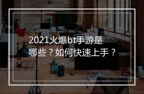 2021火爆bt手游是哪些？如何快速上手？
