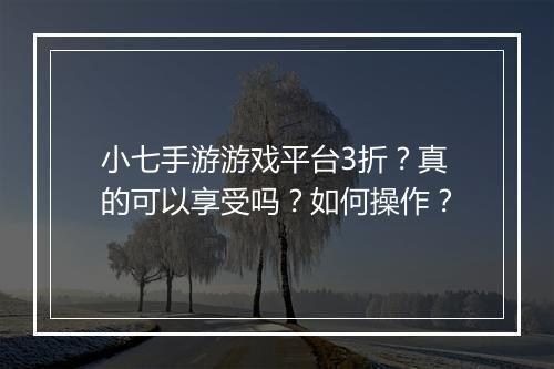 小七手游游戏平台3折?真的可以享受吗?如何操作?