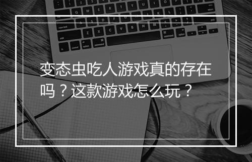 变态虫吃人游戏真的存在吗？这款游戏怎么玩？