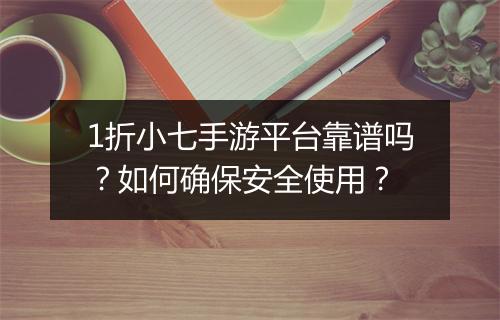 1折小七手游平台靠谱吗？如何确保安全使用？
