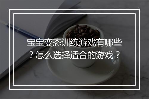 宝宝变态训练游戏有哪些?怎么选择适合的游戏?
