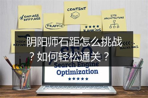 阴阳师石距怎么挑战？如何轻松通关？