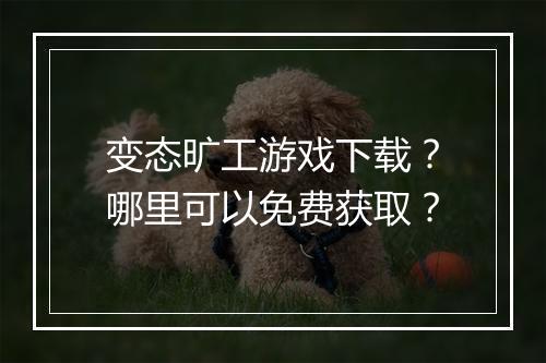 变态旷工游戏下载？哪里可以免费获取？