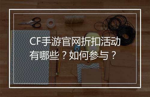 CF手游官网折扣活动有哪些？如何参与？