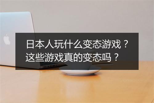 日本人玩什么变态游戏？这些游戏真的变态吗？