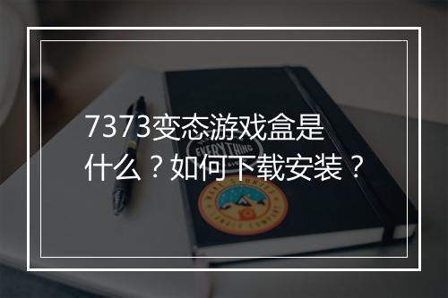 7373变态游戏盒是什么？如何下载安装？