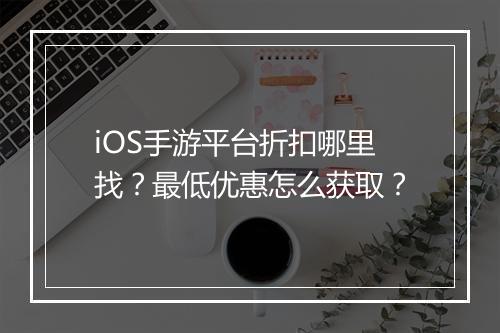 iOS手游平台折扣哪里找？最低优惠怎么获取？