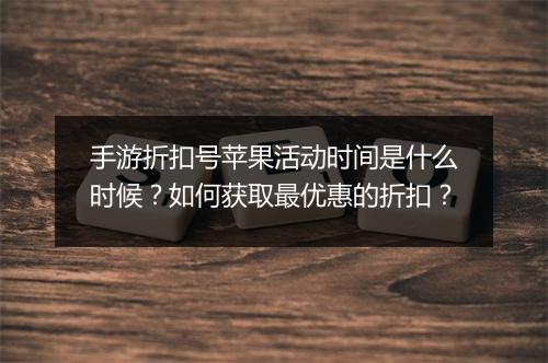 手游折扣号苹果活动时间是什么时候？如何获取最优惠的折扣？