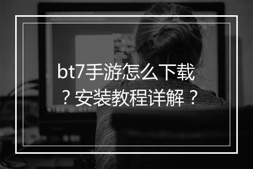 bt7手游怎么下载？安装教程详解？