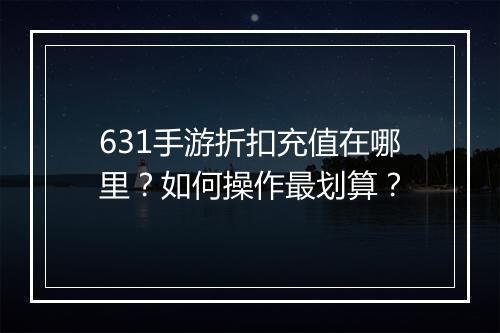 631手游折扣充值在哪里？如何操作最划算？