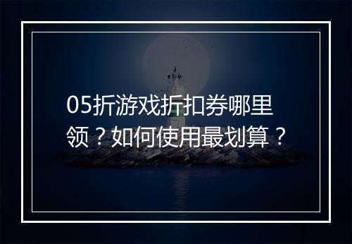 05折游戏折扣券哪里领？如何使用最划算？