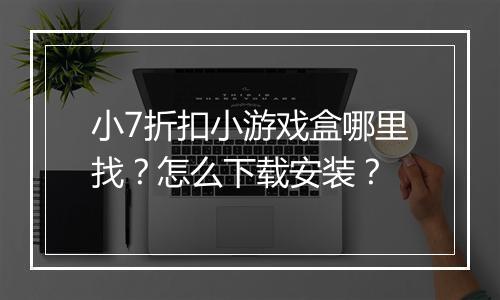 小7折扣小游戏盒哪里找？怎么下载安装？
