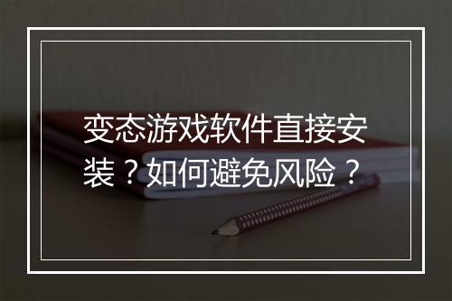 变态游戏软件直接安装?如何避免风险?