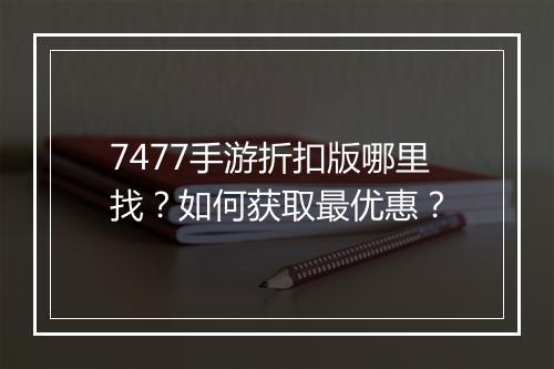 7477手游折扣版哪里找？如何获取最优惠？
