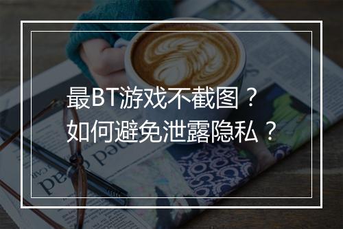 最BT游戏不截图？如何避免泄露隐私？