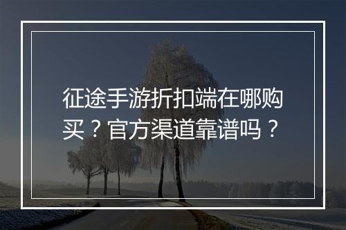 征途手游折扣端在哪购买？官方渠道靠谱吗？