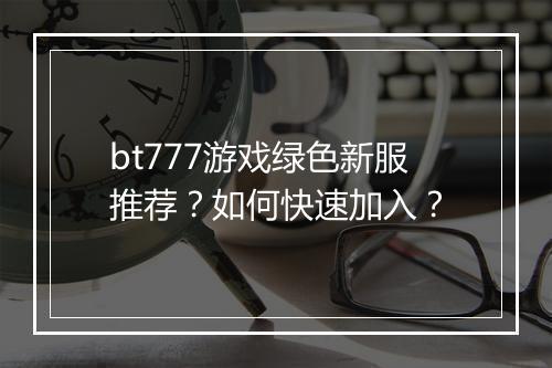 bt777游戏绿色新服推荐？如何快速加入？