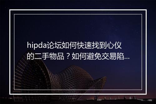 hipda论坛如何快速找到心仪的二手物品？如何避免交易陷阱？