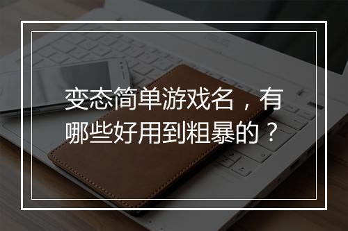 变态简单游戏名,有哪些好用到粗暴的?
