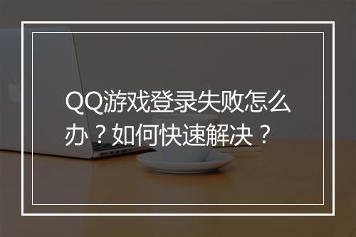 QQ游戏登录失败怎么办？如何快速解决？
