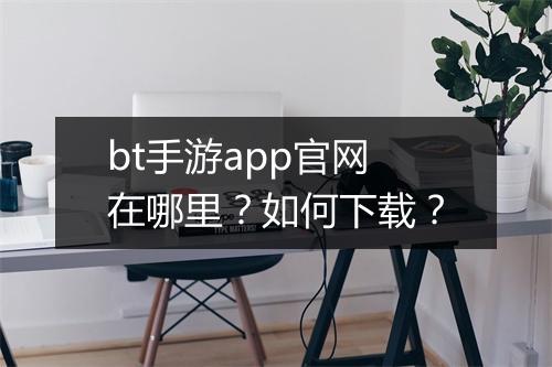 bt手游app官网在哪里？如何下载？