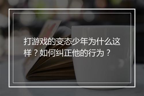 打游戏的变态少年为什么这样？如何纠正他的行为？