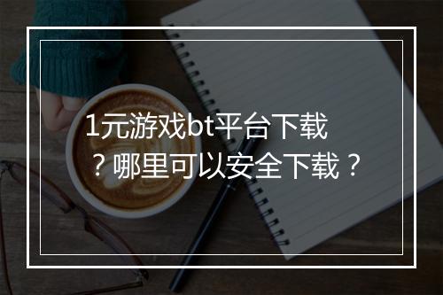 1元游戏bt平台下载？哪里可以安全下载？