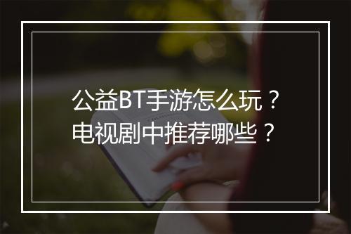 公益BT手游怎么玩？电视剧中推荐哪些？